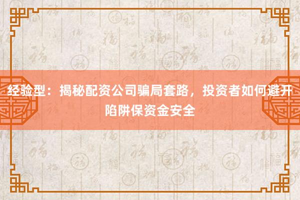 经验型：揭秘配资公司骗局套路，投资者如何避开陷阱保资金安全