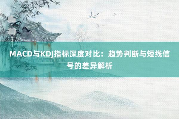 MACD与KDJ指标深度对比：趋势判断与短线信号的差异解析