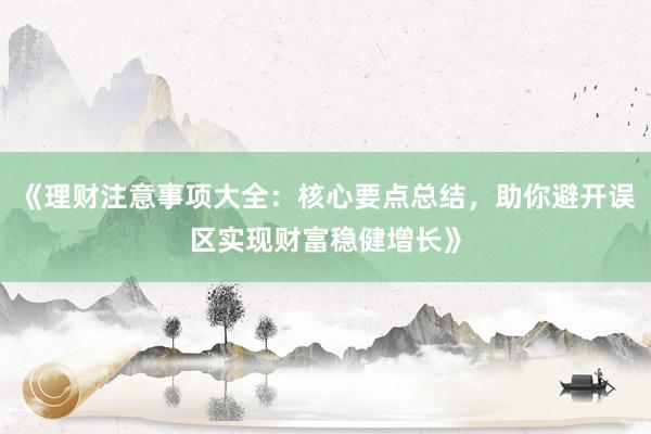 《理财注意事项大全：核心要点总结，助你避开误区实现财富稳健增长》