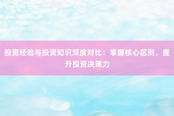 投资经验与投资知识深度对比：掌握核心区别，提升投资决策力