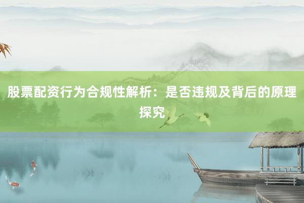 股票配资行为合规性解析：是否违规及背后的原理探究