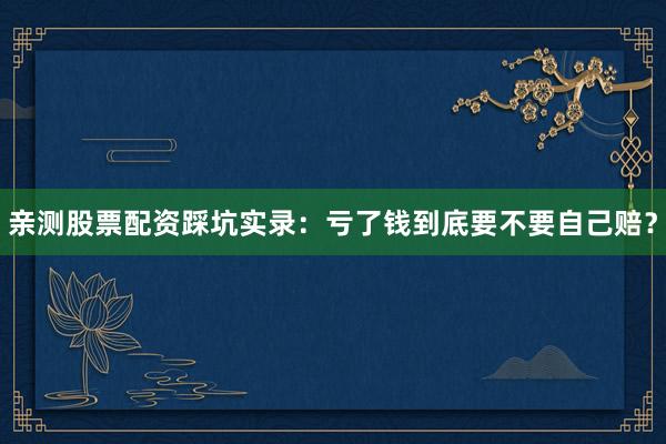 亲测股票配资踩坑实录：亏了钱到底要不要自己赔？
