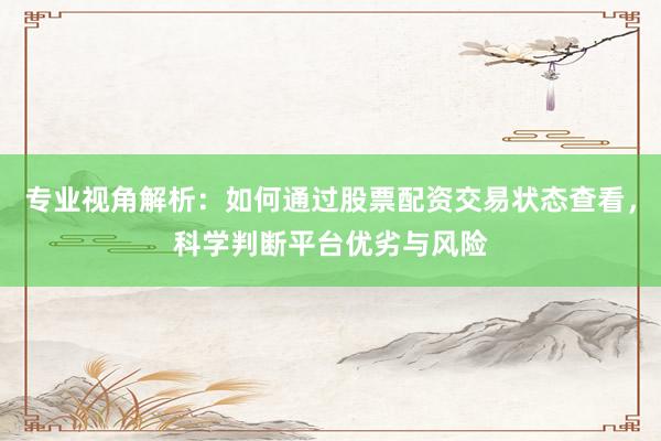 专业视角解析：如何通过股票配资交易状态查看，科学判断平台优劣与风险