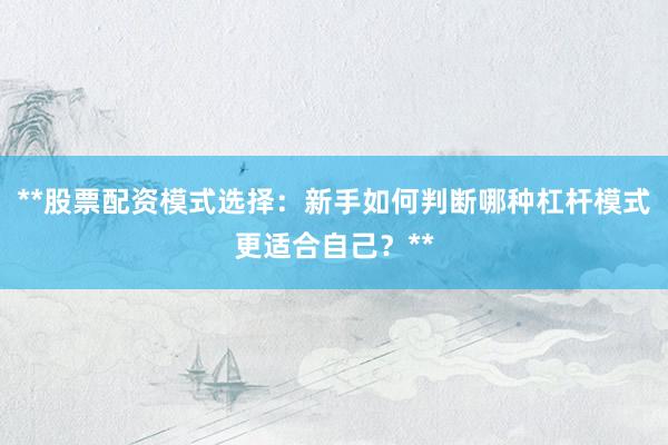 **股票配资模式选择：新手如何判断哪种杠杆模式更适合自己？**