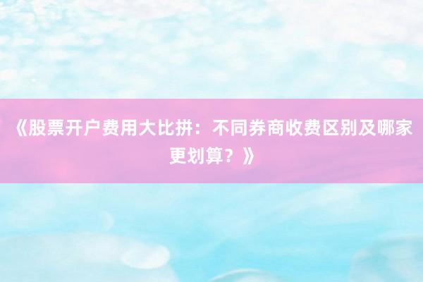 《股票开户费用大比拼：不同券商收费区别及哪家更划算？》