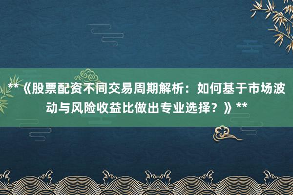 **《股票配资不同交易周期解析：如何基于市场波动与风险收益比做出专业选择？》**