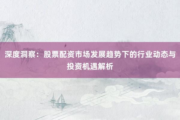 深度洞察：股票配资市场发展趋势下的行业动态与投资机遇解析
