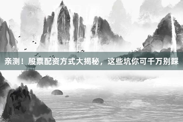 亲测！股票配资方式大揭秘，这些坑你可千万别踩
