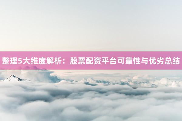 整理5大维度解析：股票配资平台可靠性与优劣总结