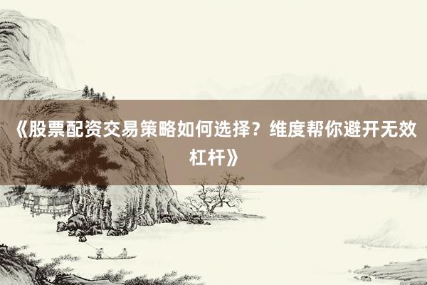 《股票配资交易策略如何选择？维度帮你避开无效杠杆》