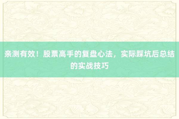 亲测有效！股票高手的复盘心法，实际踩坑后总结的实战技巧