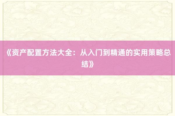 《资产配置方法大全：从入门到精通的实用策略总结》