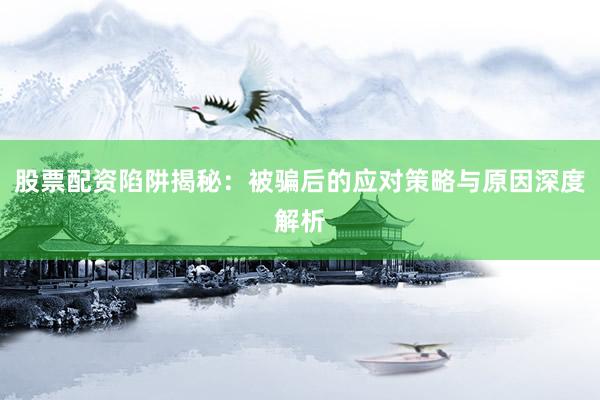 股票配资陷阱揭秘：被骗后的应对策略与原因深度解析
