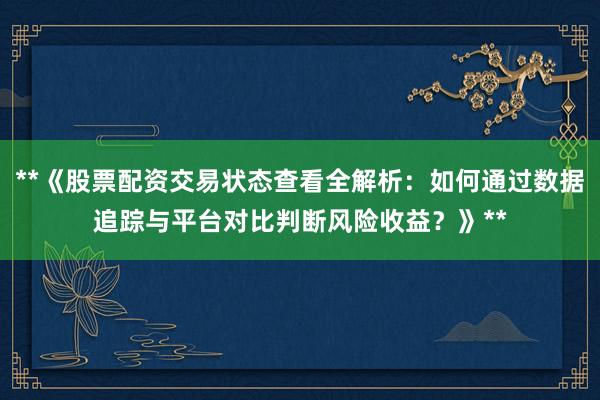 **《股票配资交易状态查看全解析：如何通过数据追踪与平台对比判断风险收益？》**