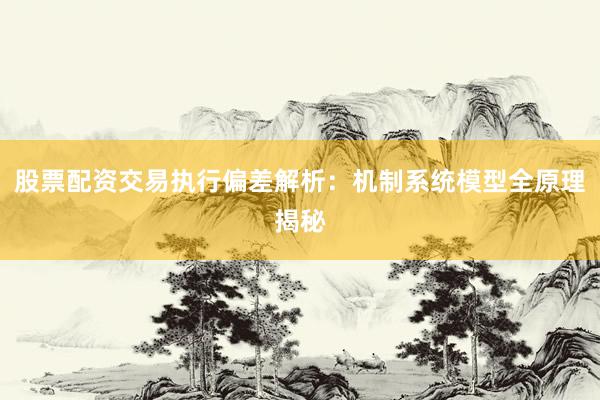 股票配资交易执行偏差解析：机制系统模型全原理揭秘