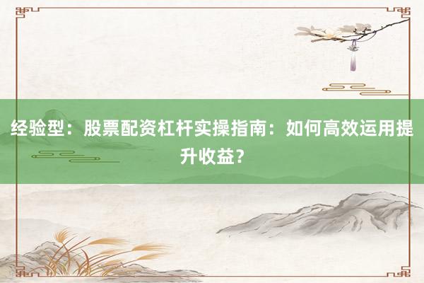 经验型：股票配资杠杆实操指南：如何高效运用提升收益？