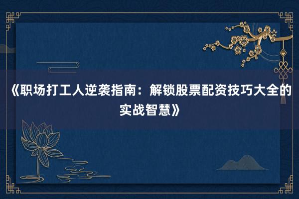 《职场打工人逆袭指南：解锁股票配资技巧大全的实战智慧》