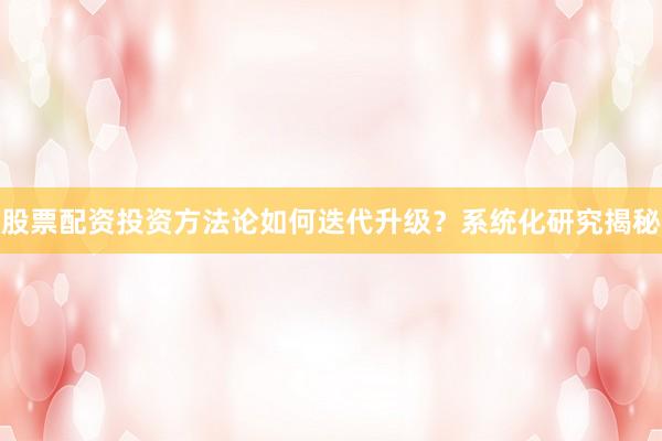 股票配资投资方法论如何迭代升级？系统化研究揭秘