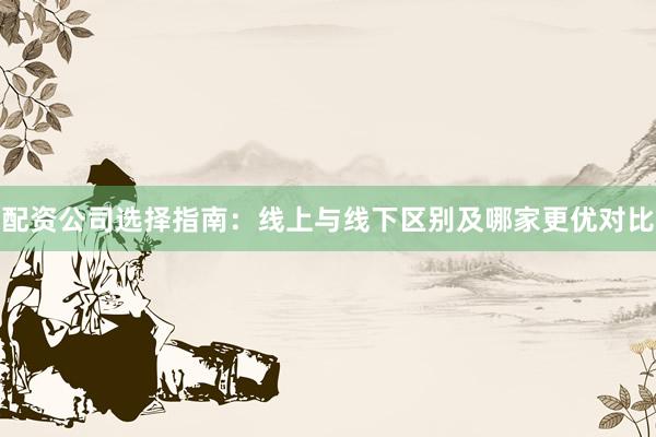 配资公司选择指南：线上与线下区别及哪家更优对比