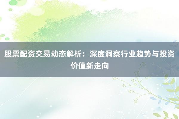 股票配资交易动态解析：深度洞察行业趋势与投资价值新走向
