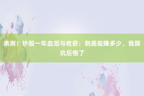 亲测！炒股一年血泪与收获：到底能赚多少，我踩坑后悟了