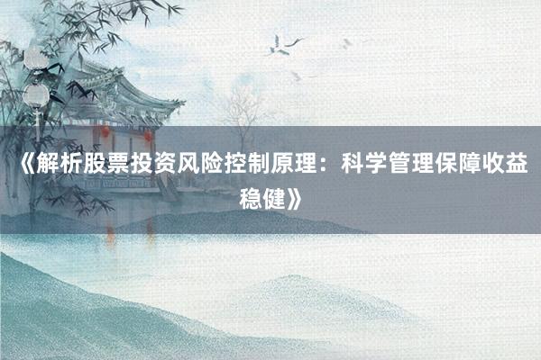 《解析股票投资风险控制原理：科学管理保障收益稳健》