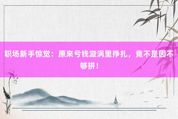 职场新手惊觉：原来亏钱漩涡里挣扎，竟不是因不够拼！