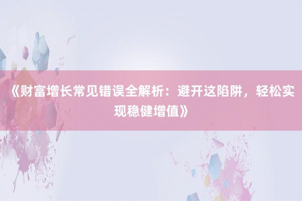 《财富增长常见错误全解析：避开这陷阱，轻松实现稳健增值》