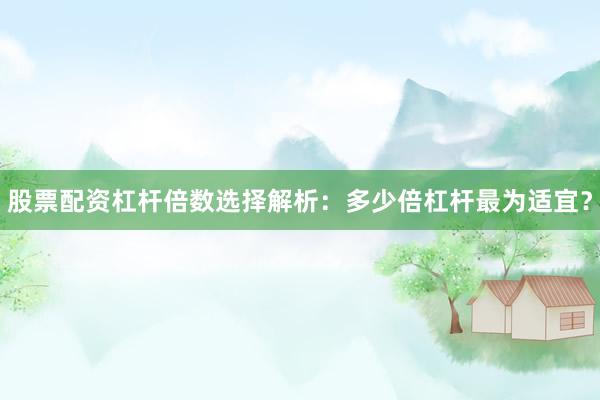 股票配资杠杆倍数选择解析:多少倍杠杆最为适宜?