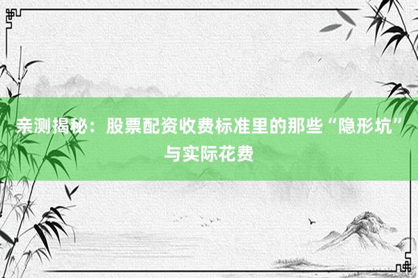 亲测揭秘：股票配资收费标准里的那些“隐形坑”与实际花费