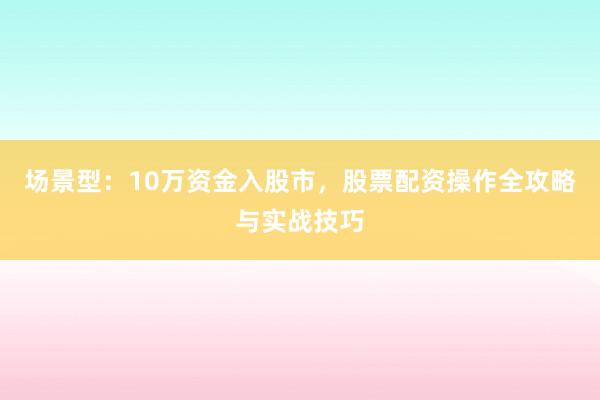 场景型：10万资金入股市，股票配资操作全攻略与实战技巧