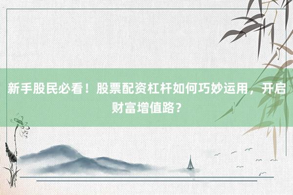新手股民必看！股票配资杠杆如何巧妙运用，开启财富增值路？