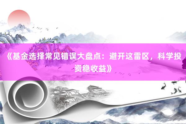 《基金选择常见错误大盘点：避开这雷区，科学投资稳收益》
