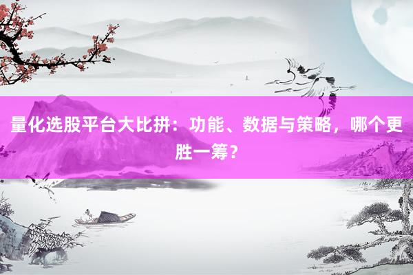 量化选股平台大比拼：功能、数据与策略，哪个更胜一筹？