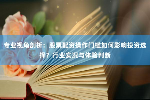 专业视角剖析：股票配资操作门槛如何影响投资选择？行业实况与体验判断