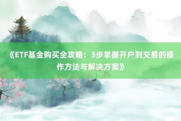 《ETF基金购买全攻略：3步掌握开户到交易的操作方法与解决方案》