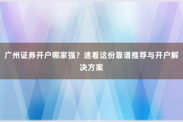 广州证券开户哪家强？速看这份靠谱推荐与开户解决方案