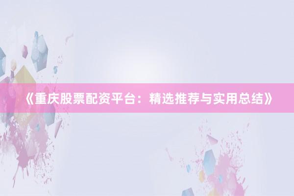 《重庆股票配资平台：精选推荐与实用总结》