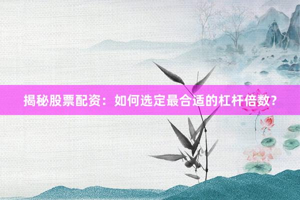 揭秘股票配资：如何选定最合适的杠杆倍数？