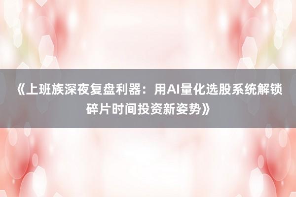 《上班族深夜复盘利器：用AI量化选股系统解锁碎片时间投资新姿势》