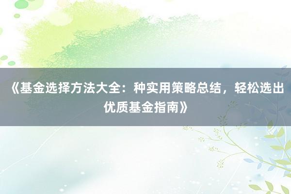 《基金选择方法大全：种实用策略总结，轻松选出优质基金指南》