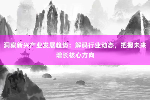 洞察新兴产业发展趋势：解码行业动态，把握未来增长核心方向
