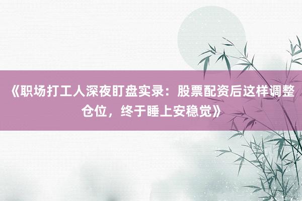 《职场打工人深夜盯盘实录：股票配资后这样调整仓位，终于睡上安稳觉》