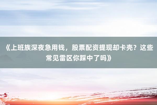 《上班族深夜急用钱，股票配资提现却卡壳？这些常见雷区你踩中了吗》