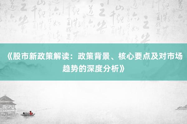 《股市新政策解读：政策背景、核心要点及对市场趋势的深度分析》