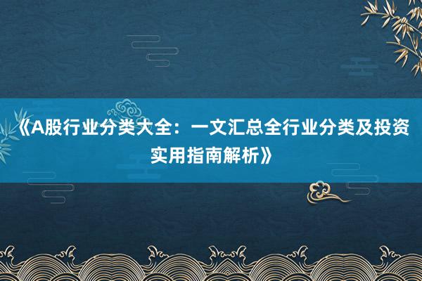 《A股行业分类大全：一文汇总全行业分类及投资实用指南解析》