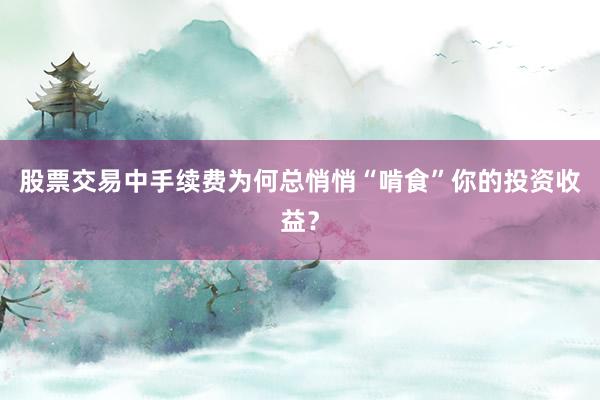 股票交易中手续费为何总悄悄“啃食”你的投资收益？