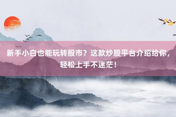 新手小白也能玩转股市？这款炒股平台介绍给你，轻松上手不迷茫！