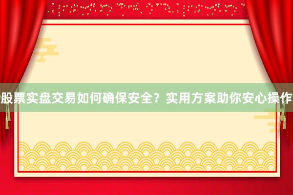 股票实盘交易如何确保安全？实用方案助你安心操作