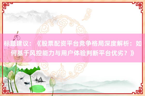 标题建议：《股票配资平台竞争格局深度解析：如何基于风控能力与用户体验判断平台优劣？》